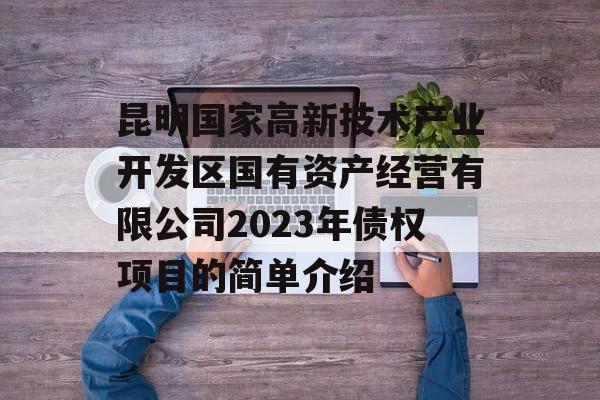 昆明国家高新技术产业开发区国有资产经营有限公司2023年债权项目的简单介绍