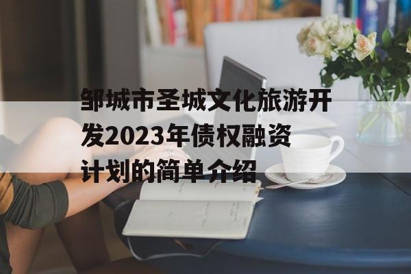 邹城市圣城文化旅游开发2023年债权融资计划的简单介绍