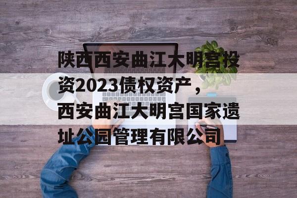 陕西西安曲江大明宫投资2023债权资产，西安曲江大明宫国家遗址公园管理有限公司