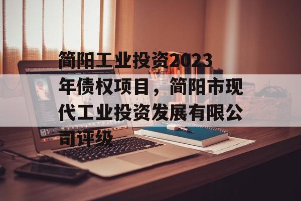 简阳工业投资2023年债权项目，简阳市现代工业投资发展有限公司评级