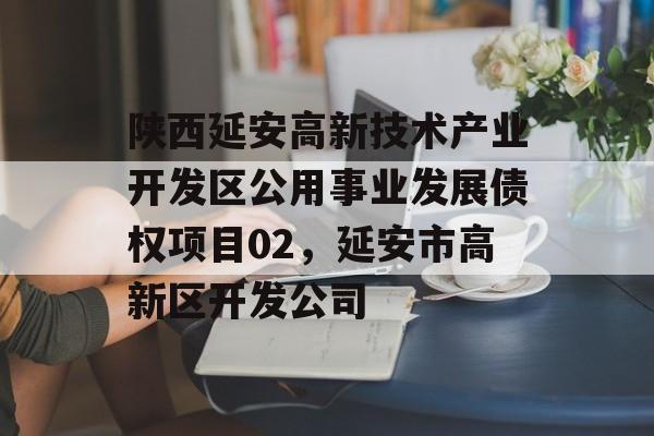 陕西延安高新技术产业开发区公用事业发展债权项目02，延安市高新区开发公司