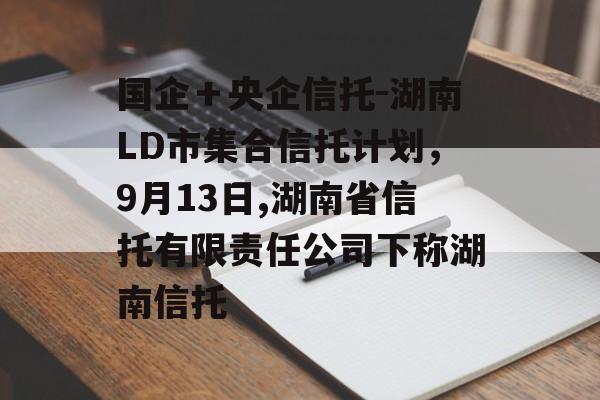 国企＋央企信托-湖南LD市集合信托计划，9月13日,湖南省信托有限责任公司下称湖南信托