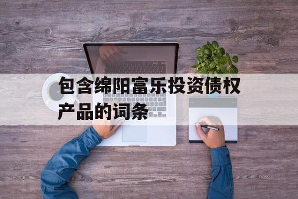 包含绵阳富乐投资债权产品的词条