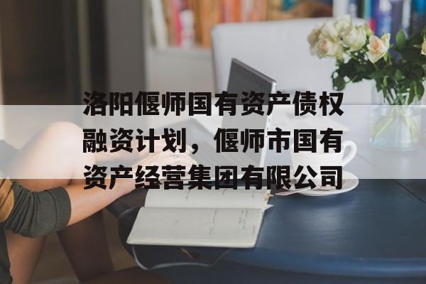 洛阳偃师国有资产债权融资计划，偃师市国有资产经营集团有限公司