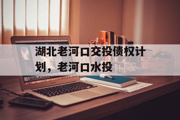 湖北老河口交投债权计划，老河口水投