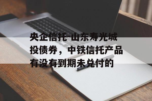 央企信托-山东寿光城投债券，中铁信托产品有没有到期未兑付的