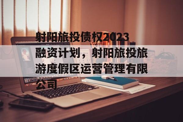 射阳旅投债权2023融资计划，射阳旅投旅游度假区运营管理有限公司