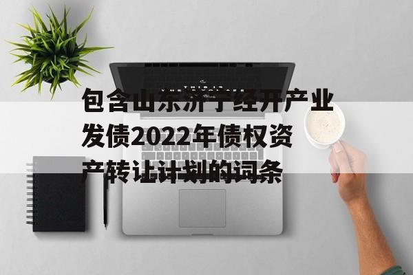 包含山东济宁经开产业发债2022年债权资产转让计划的词条