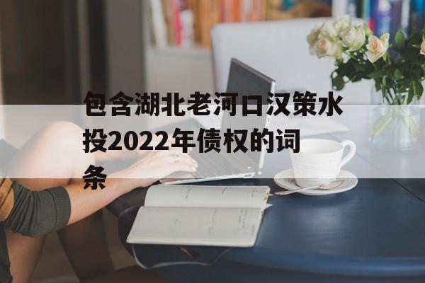 包含湖北老河口汉策水投2022年债权的词条