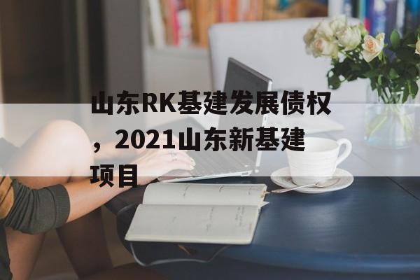 山东RK基建发展债权，2021山东新基建项目