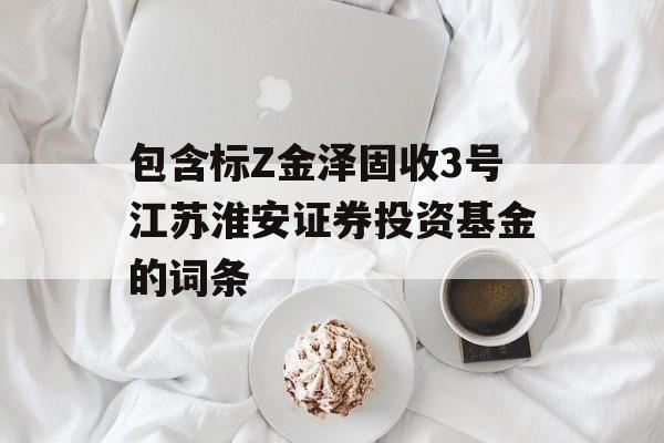 包含标Z金泽固收3号江苏淮安证券投资基金的词条