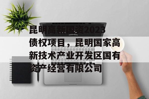 昆明高新国资2023债权项目，昆明国家高新技术产业开发区国有资产经营有限公司