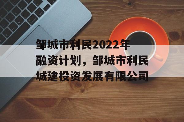 邹城市利民2022年融资计划，邹城市利民城建投资发展有限公司