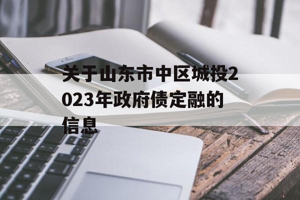 关于山东市中区城投2023年政府债定融的信息