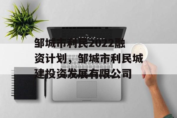 邹城市利民2022融资计划，邹城市利民城建投资发展有限公司