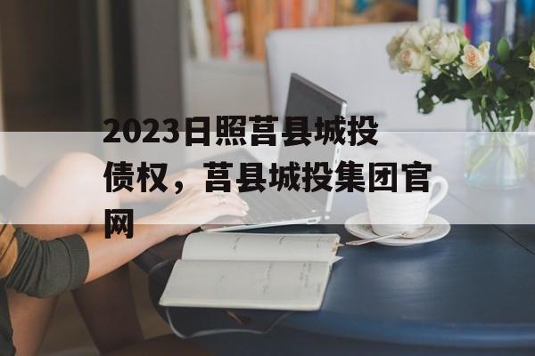 2023日照莒县城投债权，莒县城投集团官网