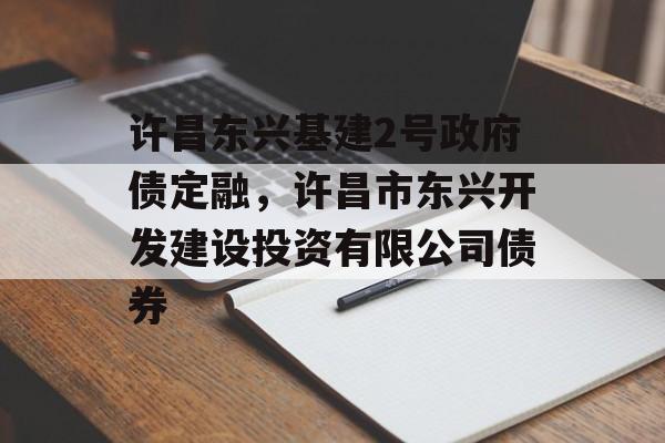 许昌东兴基建2号政府债定融，许昌市东兴开发建设投资有限公司债券