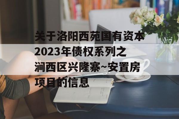 关于洛阳西苑国有资本2023年债权系列之涧西区兴隆寨～安置房项目的信息