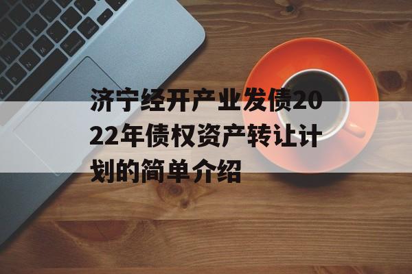 济宁经开产业发债2022年债权资产转让计划的简单介绍