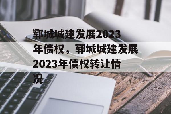 郓城城建发展2023年债权，郓城城建发展2023年债权转让情况