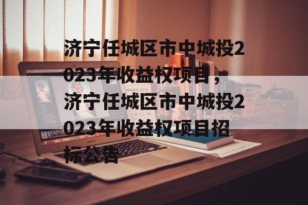 济宁任城区市中城投2023年收益权项目，济宁任城区市中城投2023年收益权项目招标公告