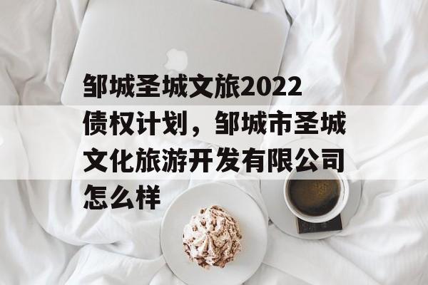 邹城圣城文旅2022债权计划，邹城市圣城文化旅游开发有限公司怎么样