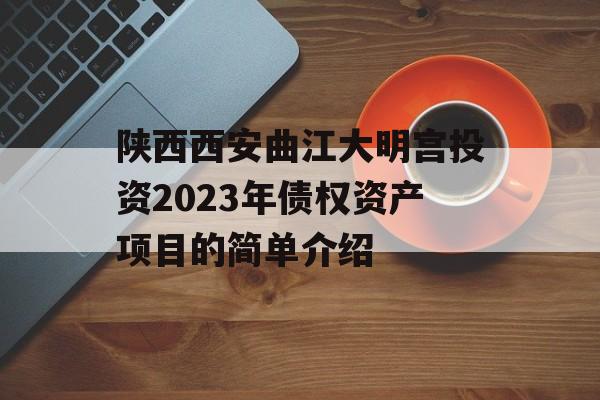 陕西西安曲江大明宫投资2023年债权资产项目的简单介绍