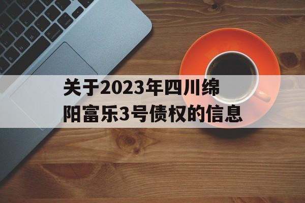 关于2023年四川绵阳富乐3号债权的信息