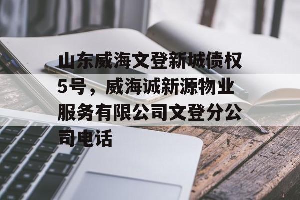 山东威海文登新城债权5号，威海诚新源物业服务有限公司文登分公司电话