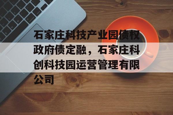 石家庄科技产业园债权政府债定融，石家庄科创科技园运营管理有限公司