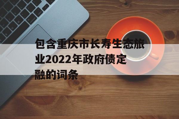 包含重庆市长寿生态旅业2022年政府债定融的词条