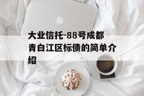 大业信托-88号成都青白江区标债的简单介绍