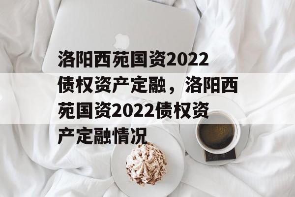 洛阳西苑国资2022债权资产定融，洛阳西苑国资2022债权资产定融情况