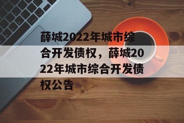 薛城2022年城市综合开发债权，薛城2022年城市综合开发债权公告