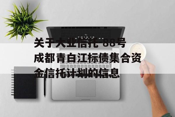 关于大业信托-88号成都青白江标债集合资金信托计划的信息