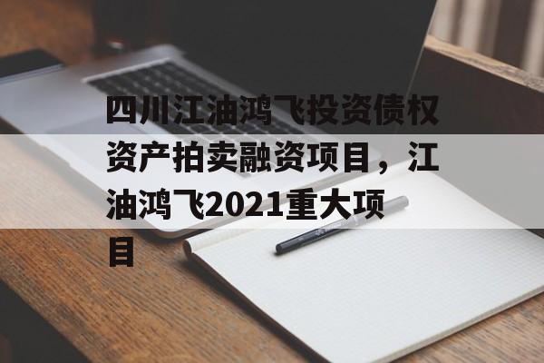 四川江油鸿飞投资债权资产拍卖融资项目，江油鸿飞2021重大项目