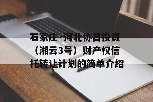 石家庄·河北协昌投资（湘云3号）财产权信托转让计划的简单介绍