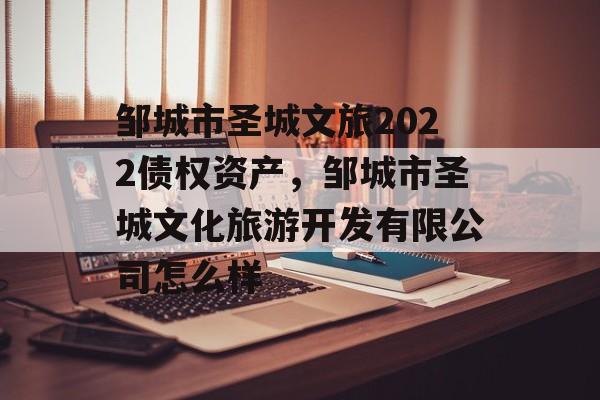 邹城市圣城文旅2022债权资产，邹城市圣城文化旅游开发有限公司怎么样