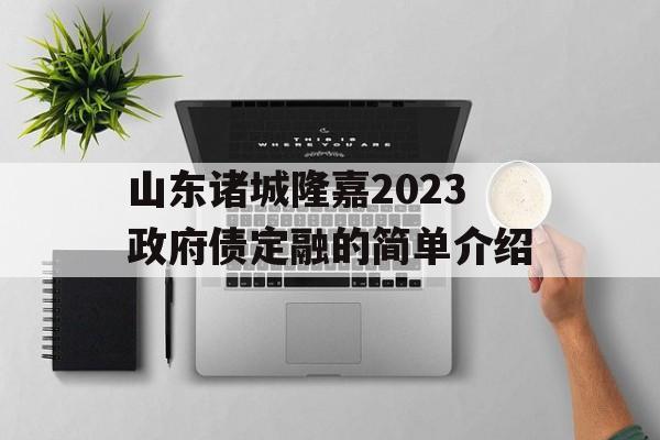 山东诸城隆嘉2023政府债定融的简单介绍