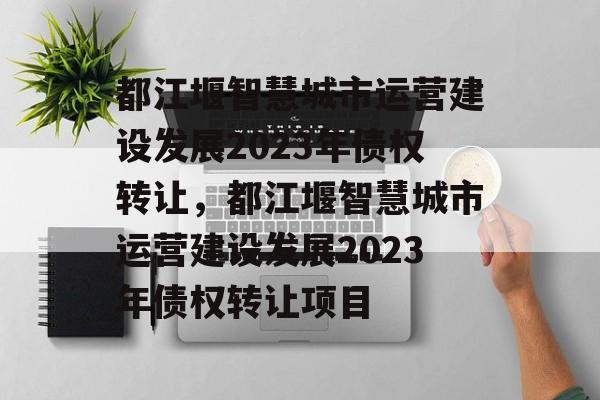 都江堰智慧城市运营建设发展2023年债权转让，都江堰智慧城市运营建设发展2023年债权转让项目