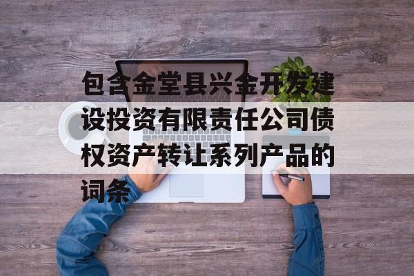 包含金堂县兴金开发建设投资有限责任公司债权资产转让系列产品的词条