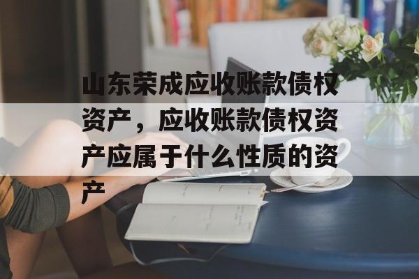 山东荣成应收账款债权资产，应收账款债权资产应属于什么性质的资产