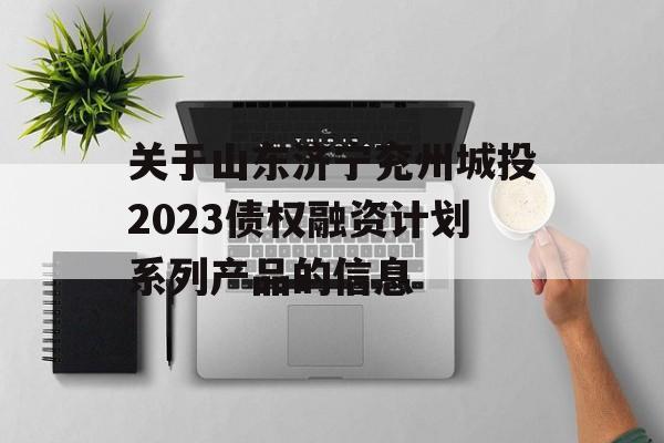 关于山东济宁兖州城投2023债权融资计划系列产品的信息