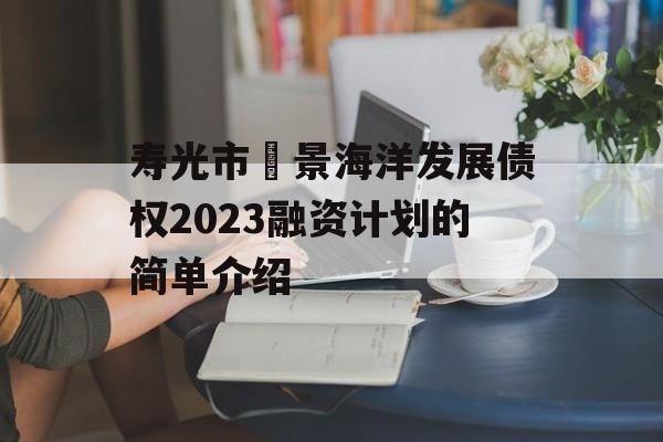 寿光市昇景海洋发展债权2023融资计划的简单介绍