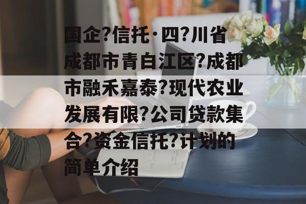 国企?信托·四?川省成都市青白江区?成都市融禾嘉泰?现代农业发展有限?公司贷款集合?资金信托?计划的简单介绍