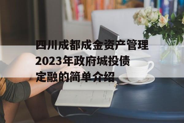 四川成都成金资产管理2023年政府城投债定融的简单介绍