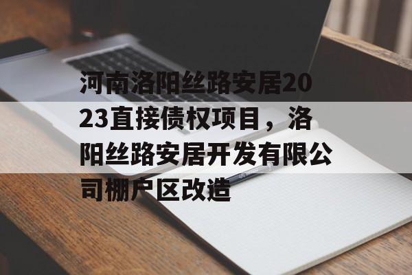 河南洛阳丝路安居2023直接债权项目，洛阳丝路安居开发有限公司棚户区改造