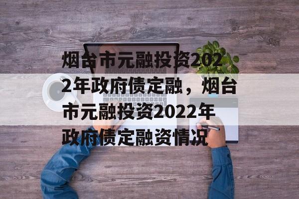 烟台市元融投资2022年政府债定融，烟台市元融投资2022年政府债定融资情况