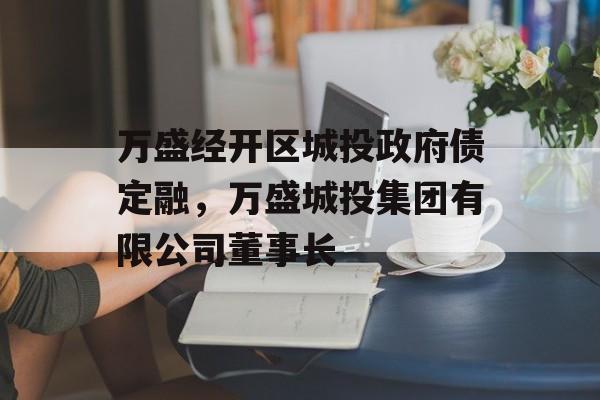 万盛经开区城投政府债定融，万盛城投集团有限公司董事长