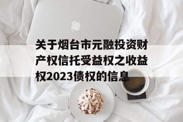 关于烟台市元融投资财产权信托受益权之收益权2023债权的信息